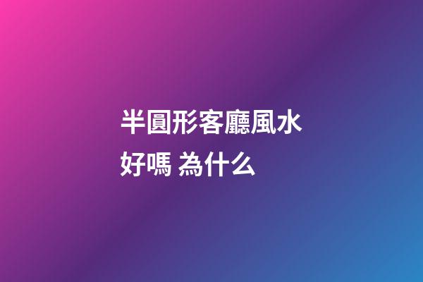 半圓形客廳風水好嗎 為什么